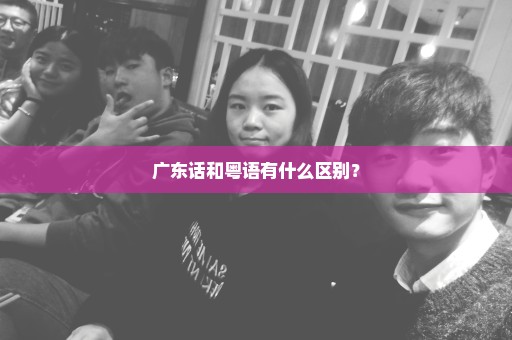 广东话和粤语有什么区别？