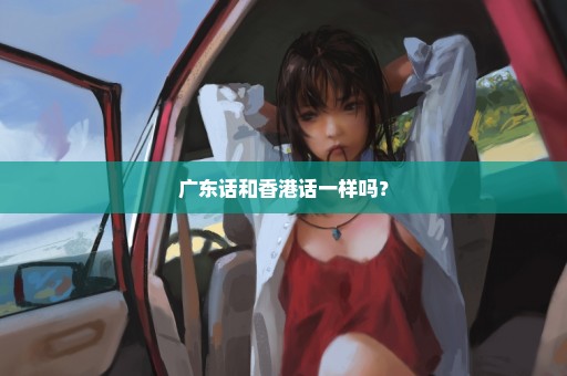 广东话和香港话一样吗？