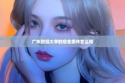 广东财经大学的宿舍条件怎么样