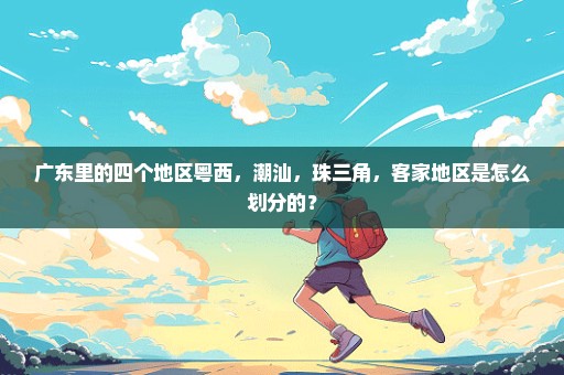广东里的四个地区粤西，潮汕，珠三角，客家地区是怎么划分的？