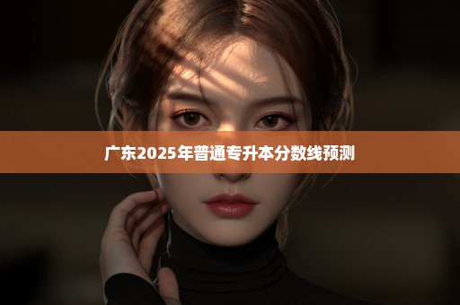 广东2025年普通专升本分数线预测