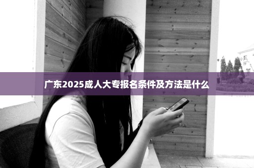 广东2025成人大专报名条件及方法是什么