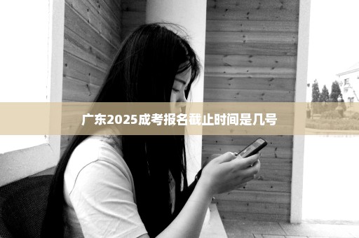 广东2025成考报名截止时间是几号