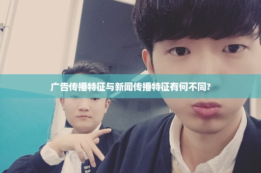 广告传播特征与新闻传播特征有何不同?