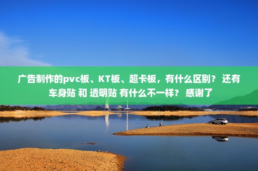 广告制作的pvc板、KT板、超卡板，有什么区别？ 还有 车身贴 和 透明贴 有什么不一样？ 感谢了