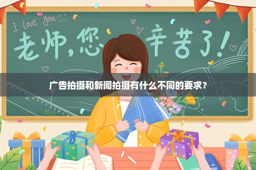 广告拍摄和新闻拍摄有什么不同的要求？