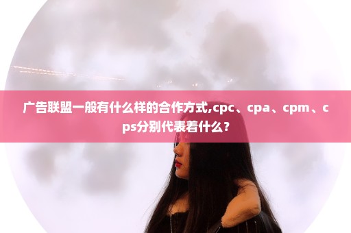 广告联盟一般有什么样的合作方式,cpc、cpa、cpm、cps分别代表着什么？