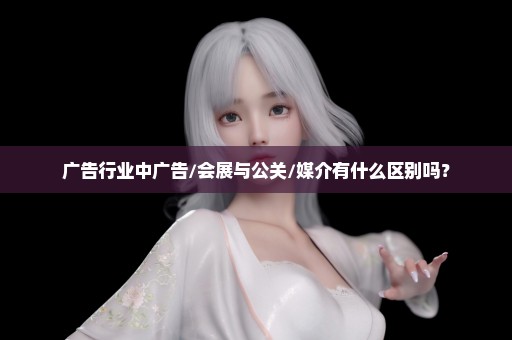 广告行业中广告/会展与公关/媒介有什么区别吗？