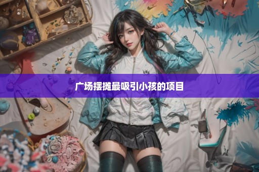 广场摆摊最吸引小孩的项目