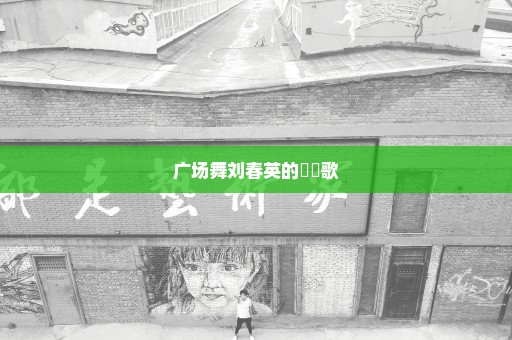 广场舞刘春英的裞褔歌