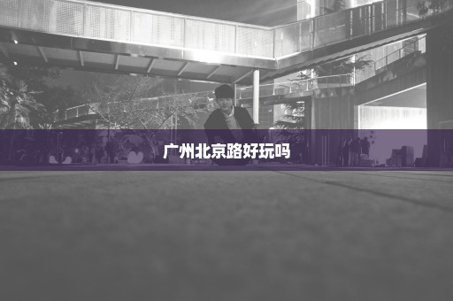广州北京路好玩吗