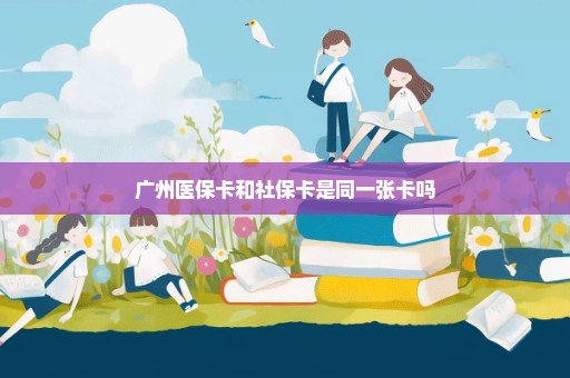 广州医保卡和社保卡是同一张卡吗