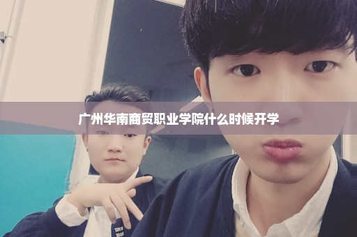 广州华南商贸职业学院什么时候开学