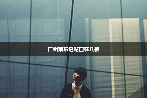 广州南东进站口在几楼