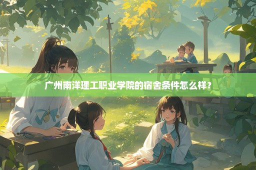 广州南洋理工职业学院的宿舍条件怎么样？