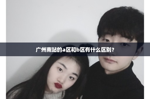 广州南站的a区和b区有什么区别？