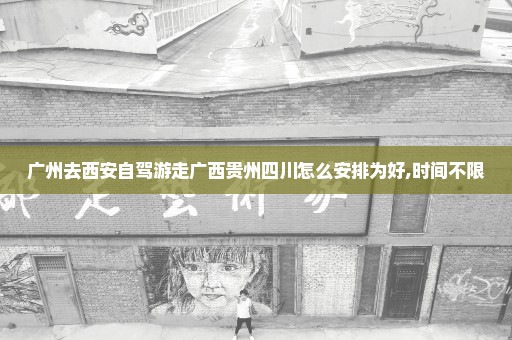 广州去西安自驾游走广西贵州四川怎么安排为好,时间不限