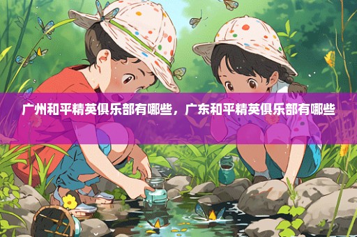 广州和平精英俱乐部有哪些，广东和平精英俱乐部有哪些 