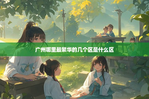 广州哪里最繁华的几个区是什么区