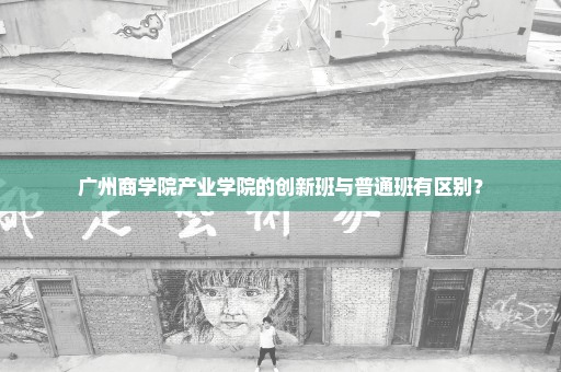 广州商学院产业学院的创新班与普通班有区别？