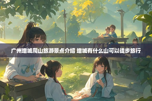 广州增城爬山旅游景点介绍 增城有什么山可以徒步旅行