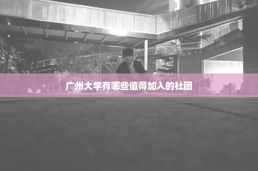 广州大学有哪些值得加入的社团