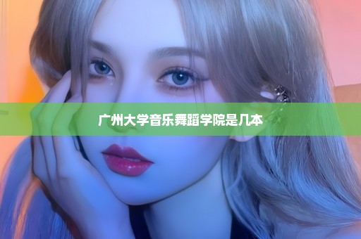 广州大学音乐舞蹈学院是几本