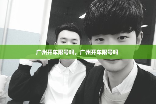 广州开车限号吗，广州开车限号吗 