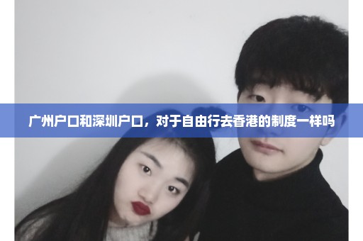 广州户口和深圳户口，对于自由行去香港的制度一样吗
