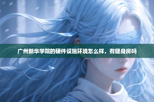 广州新华学院的硬件设施环境怎么样，有健身房吗