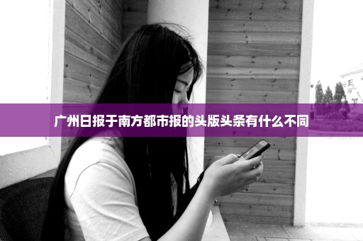 广州日报于南方都市报的头版头条有什么不同