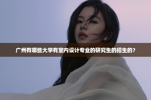 广州有哪些大学有室内设计专业的研究生的招生的？