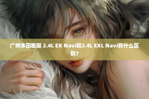 广州本田雅阁 2.4L EX Navi和2.4L EXL Navi有什么区别？