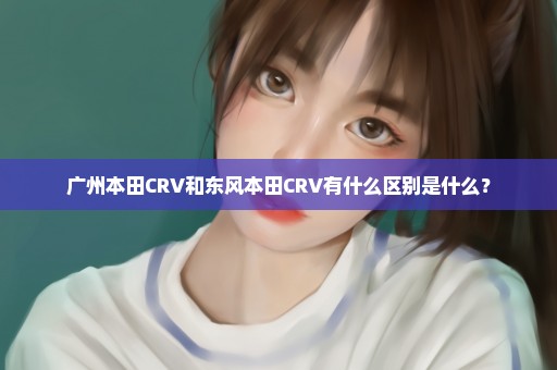 广州本田CRV和东风本田CRV有什么区别是什么？