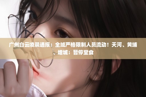广州白云凌晨通报：全域严格限制人员流动！天河、黄埔、增城：暂停堂食