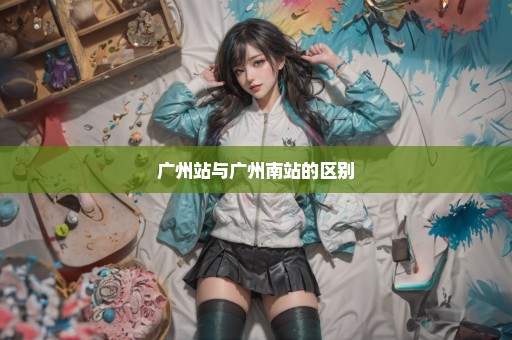 广州站与广州南站的区别