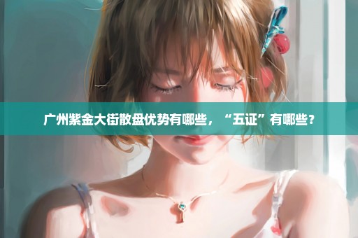 广州紫金大街散盘优势有哪些，“五证”有哪些？