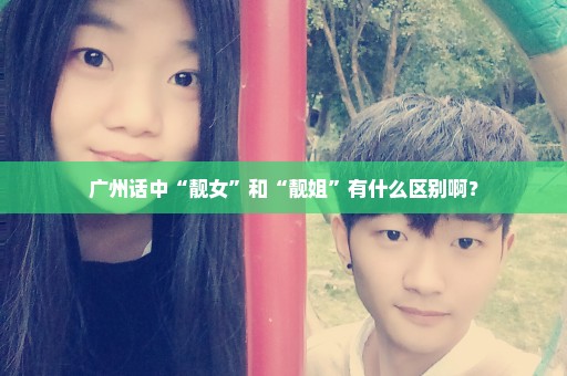 广州话中“靓女”和“靓姐”有什么区别啊？