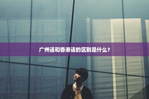 广州话和香港话的区别是什么？