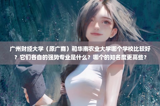 广州财经大学（原广商）和华南农业大学哪个学校比较好？它们各自的强势专业是什么？哪个的知名度更高些？
