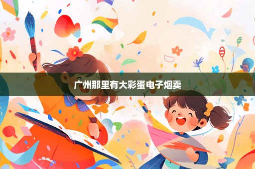 广州那里有大彩蛋电子烟卖