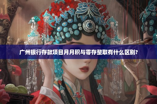广州银行存款项目月月积与零存整取有什么区别?