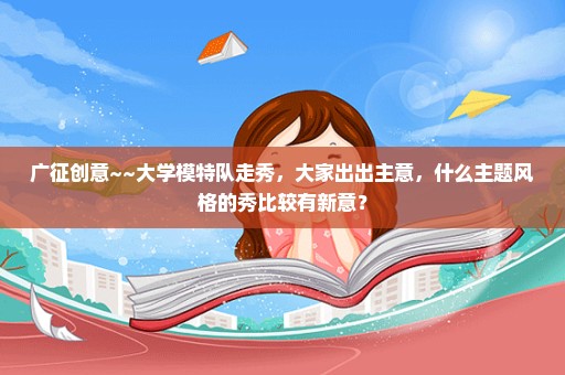 广征创意~~大学模特队走秀，大家出出主意，什么主题风格的秀比较有新意？