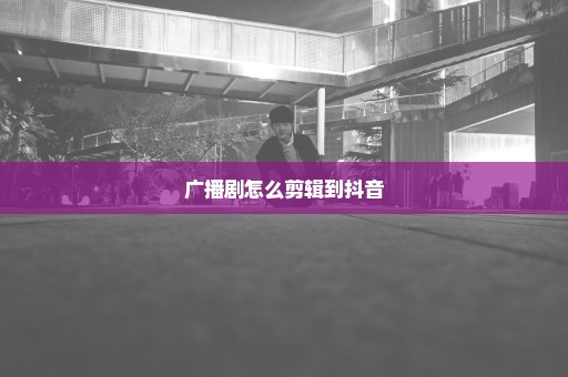 广播剧怎么剪辑到抖音