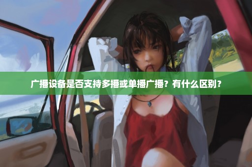 广播设备是否支持多播或单播广播？有什么区别？