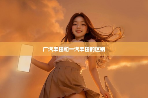 广汽丰田和一汽丰田的区别