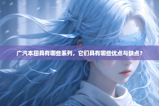 广汽本田具有哪些系列，它们具有哪些优点与缺点？