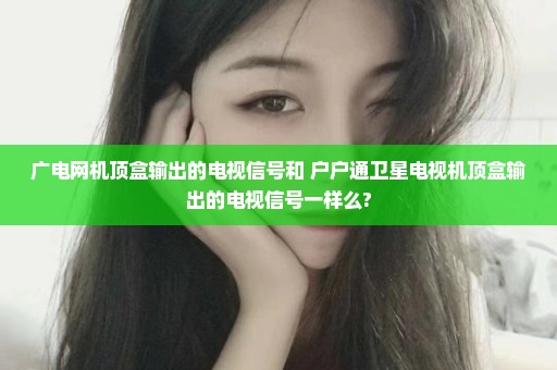 广电网机顶盒输出的电视信号和 户户通卫星电视机顶盒输出的电视信号一样么?