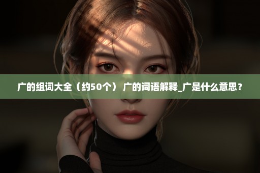 广的组词大全（约50个） 广的词语解释_广是什么意思？