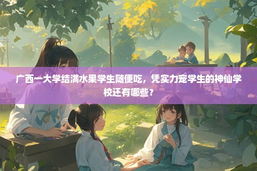 广西一大学结满水果学生随便吃，凭实力宠学生的神仙学校还有哪些？
